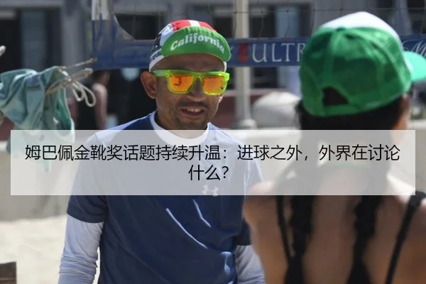 姆巴佩金靴奖话题持续升温：进球之外，外界在讨论什么？